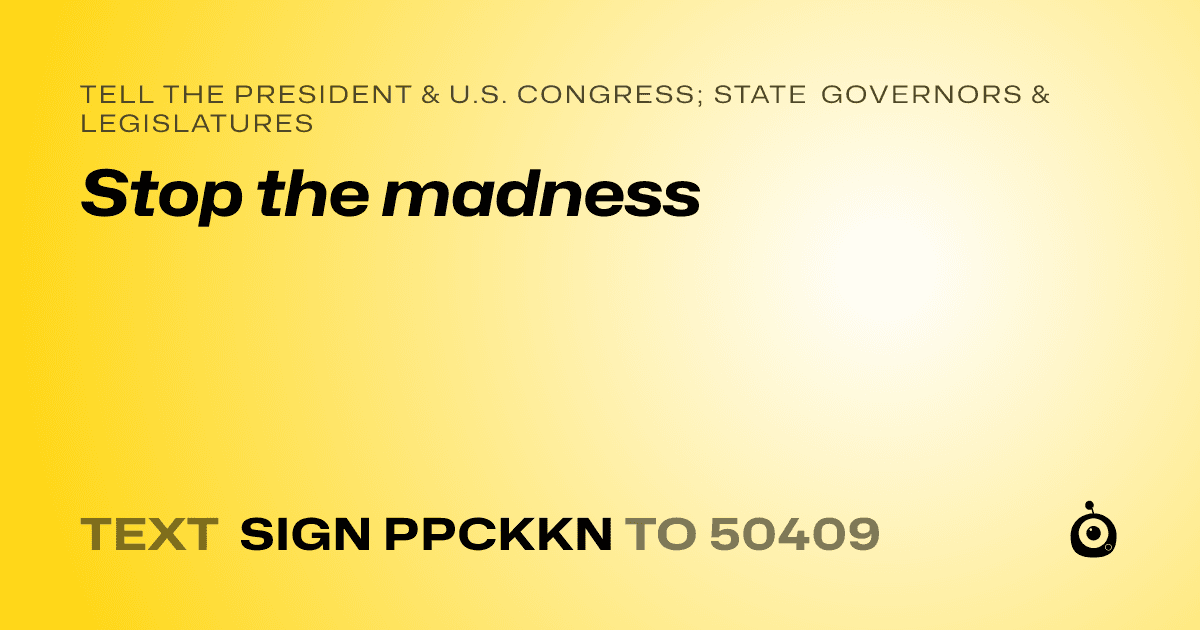 A shareable card that reads "tell the President & U.S. Congress; State Governors & Legislatures: Stop the madness" followed by "text sign PPCKKN to 50409"