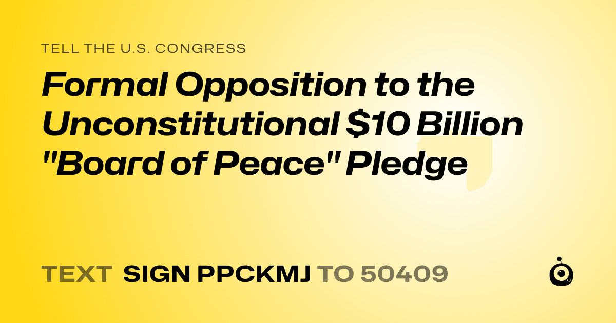 A shareable card that reads "tell the U.S. Congress: Formal Opposition to the Unconstitutional $10 Billion "Board of Peace" Pledge" followed by "text sign PPCKMJ to 50409"