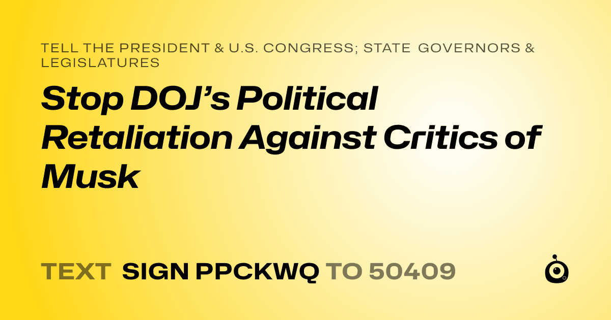 A shareable card that reads "tell the President & U.S. Congress; State Governors & Legislatures: Stop DOJ’s Political Retaliation Against Critics of Musk" followed by "text sign PPCKWQ to 50409"