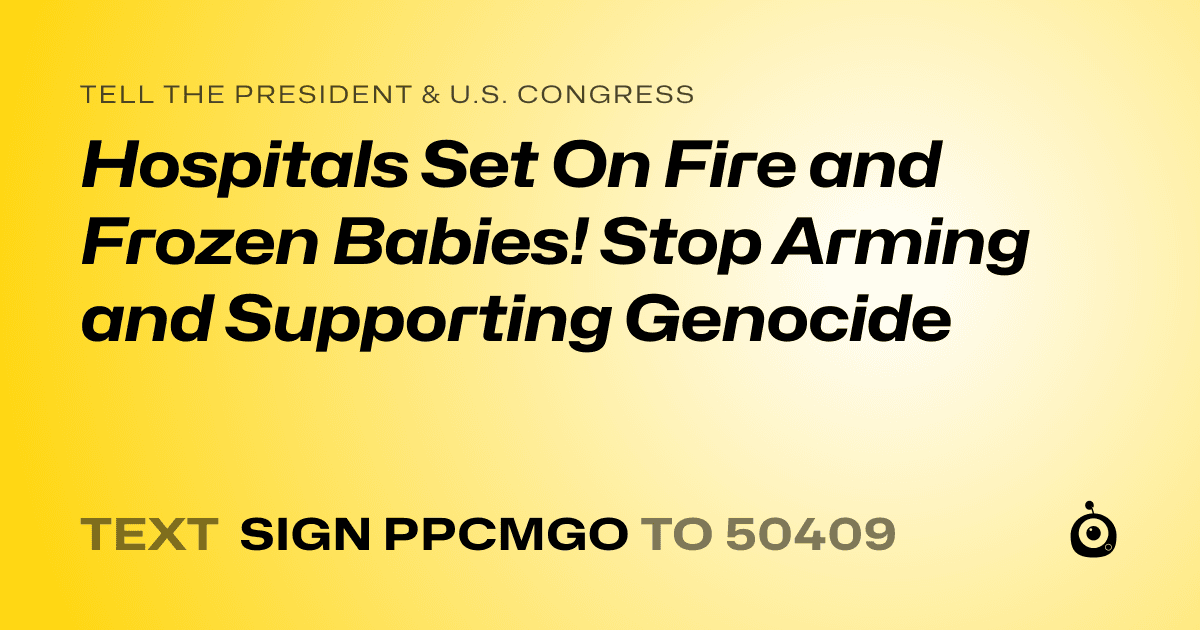 A shareable card that reads "tell the President & U.S. Congress: Hospitals Set On Fire and Frozen Babies! Stop Arming and Supporting Genocide" followed by "text sign PPCMGO to 50409"