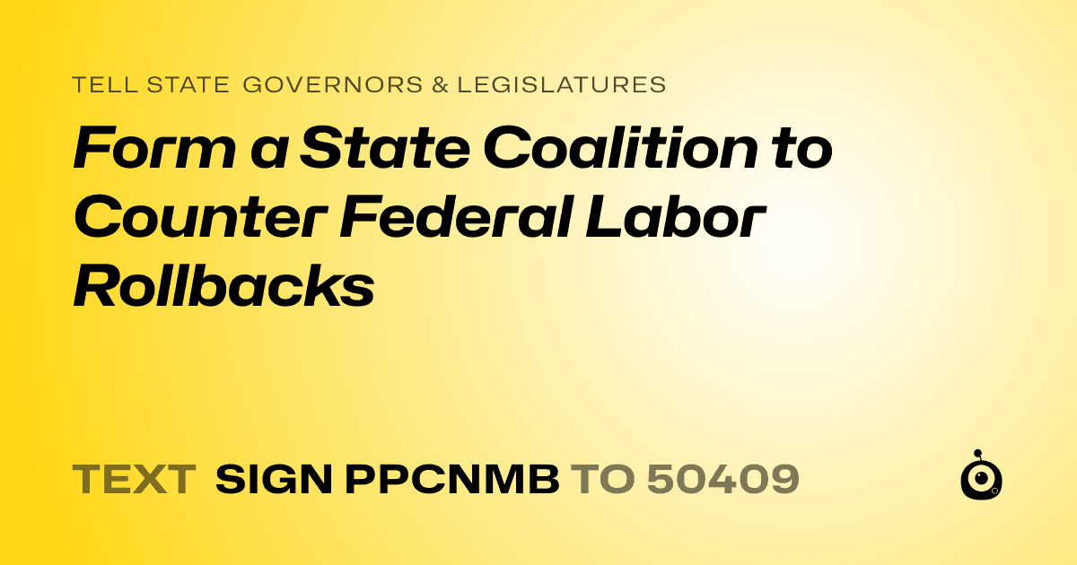 A shareable card that reads "tell State Governors & Legislatures: Form a State Coalition to Counter Federal Labor Rollbacks" followed by "text sign PPCNMB to 50409"