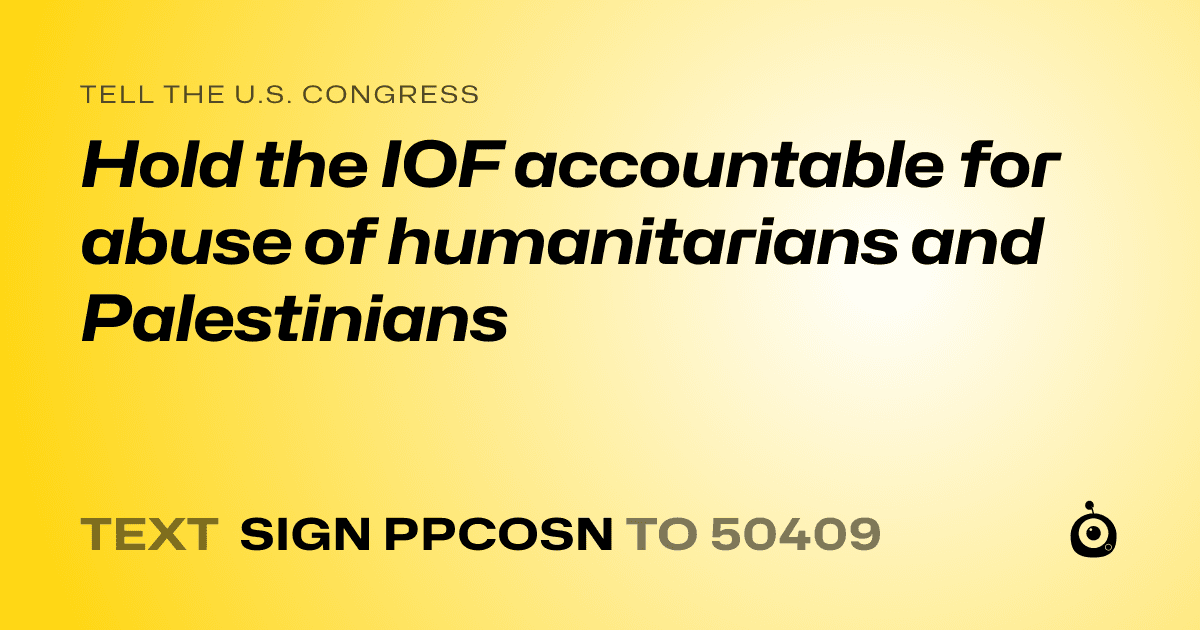A shareable card that reads "tell the U.S. Congress: Hold the IOF accountable for abuse of humanitarians and Palestinians" followed by "text sign PPCOSN to 50409"