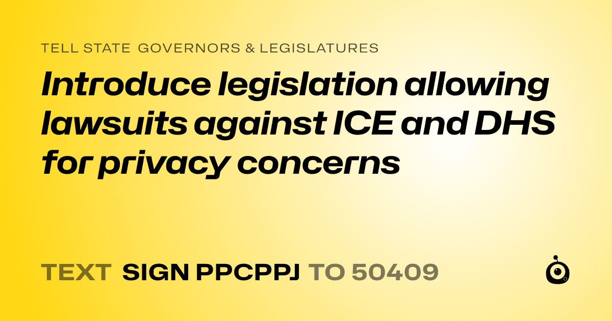 A shareable card that reads "tell State Governors & Legislatures: Introduce legislation allowing lawsuits against ICE and DHS for privacy concerns" followed by "text sign PPCPPJ to 50409"
