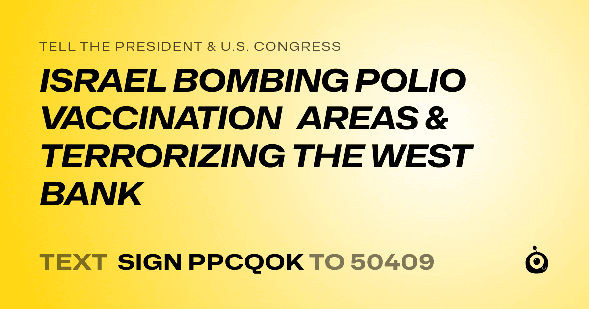 A shareable card that reads "tell the President & U.S. Congress: ISRAEL BOMBING POLIO VACCINATION AREAS & TERRORIZING THE WEST BANK" followed by "text sign PPCQOK to 50409"