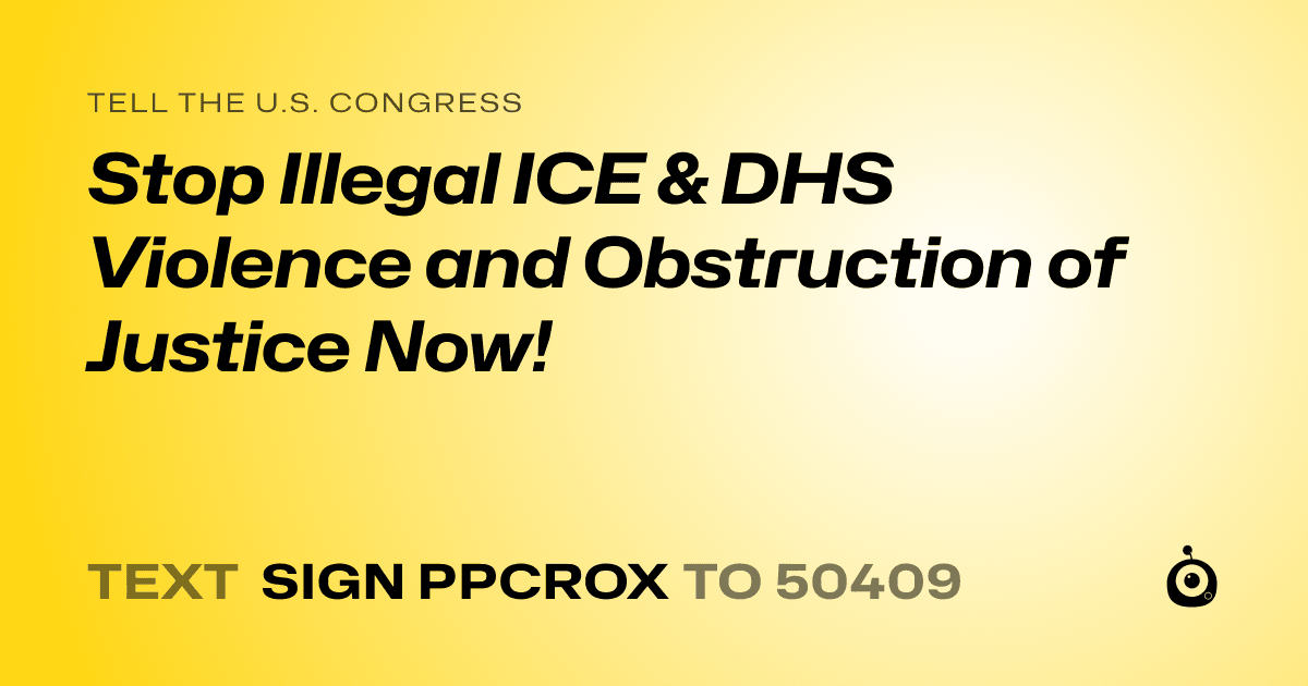 A shareable card that reads "tell the U.S. Congress: Stop Illegal ICE & DHS Violence and Obstruction of Justice Now!" followed by "text sign PPCROX to 50409"