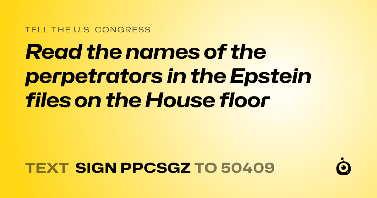 A shareable card that reads "tell the U.S. Congress: Read the names of the perpetrators in the Epstein files on the House floor" followed by "text sign PPCSGZ to 50409"