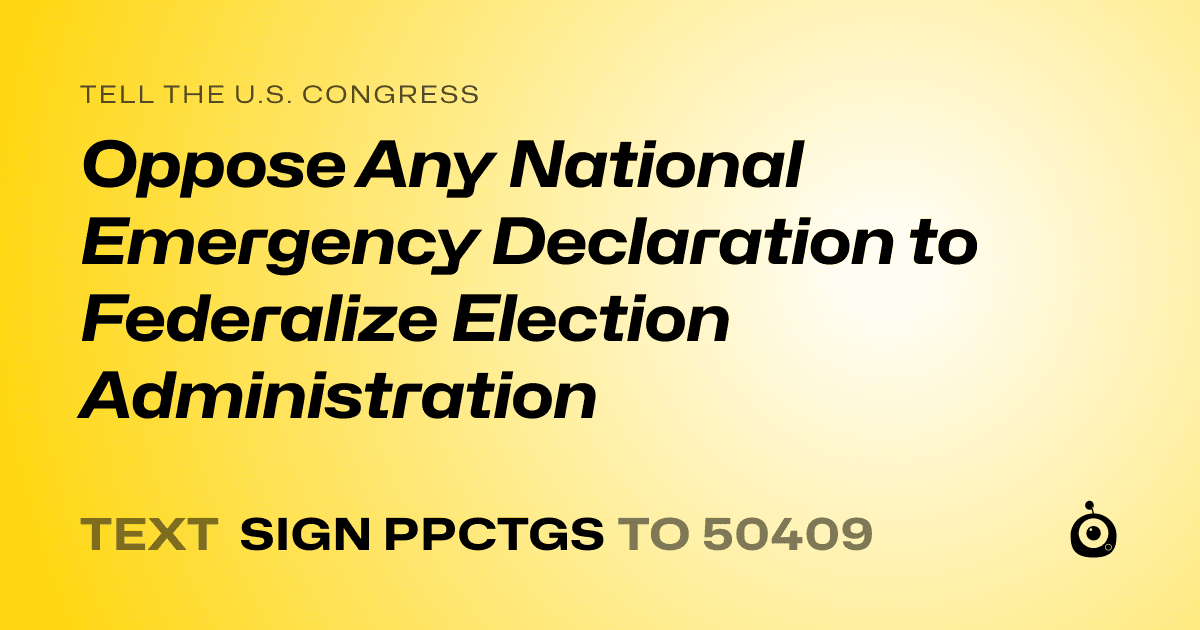 A shareable card that reads "tell the U.S. Congress: Oppose Any National Emergency Declaration to Federalize Election Administration" followed by "text sign PPCTGS to 50409"