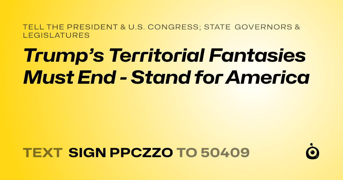 A shareable card that reads "tell the President & U.S. Congress; State Governors & Legislatures: Trump’s Territorial Fantasies Must End - Stand for America" followed by "text sign PPCZZO to 50409"
