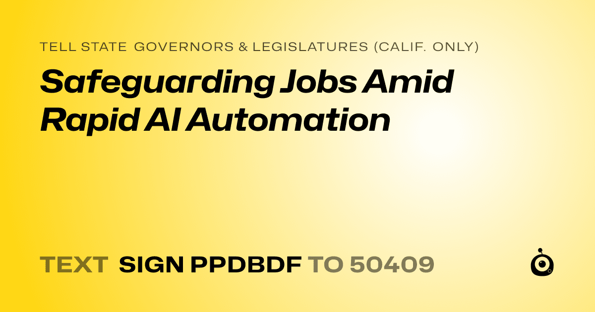 A shareable card that reads "tell State Governors & Legislatures (Calif. only): Safeguarding Jobs Amid Rapid AI Automation" followed by "text sign PPDBDF to 50409"