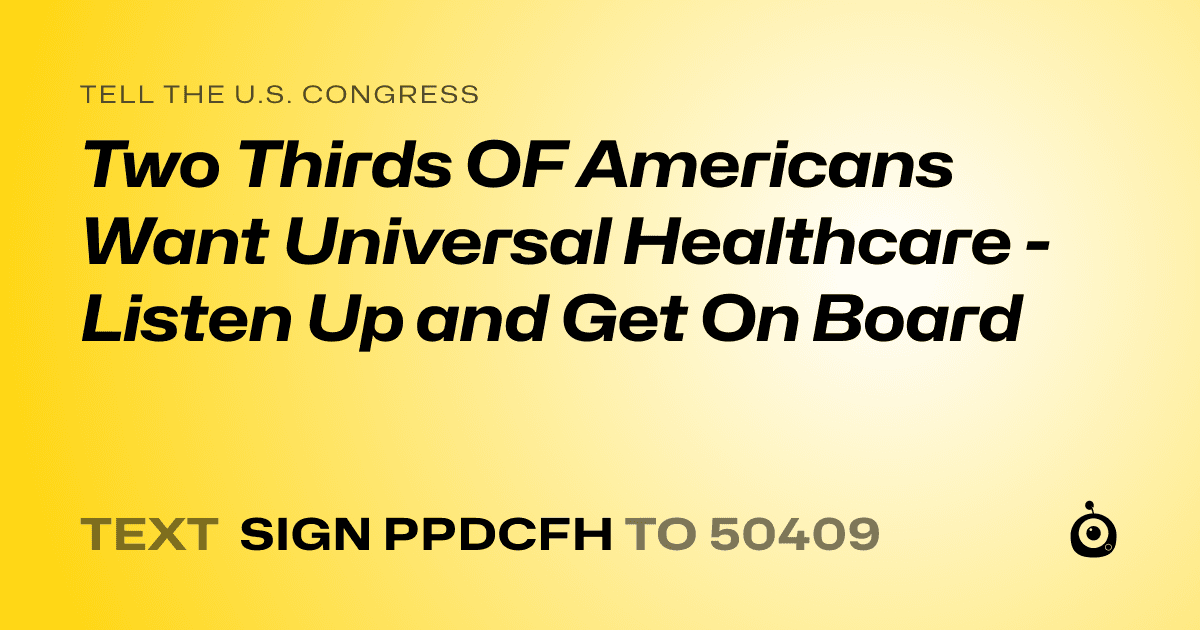 A shareable card that reads "tell the U.S. Congress: Two Thirds OF Americans Want Universal Healthcare - Listen Up and Get On Board" followed by "text sign PPDCFH to 50409"