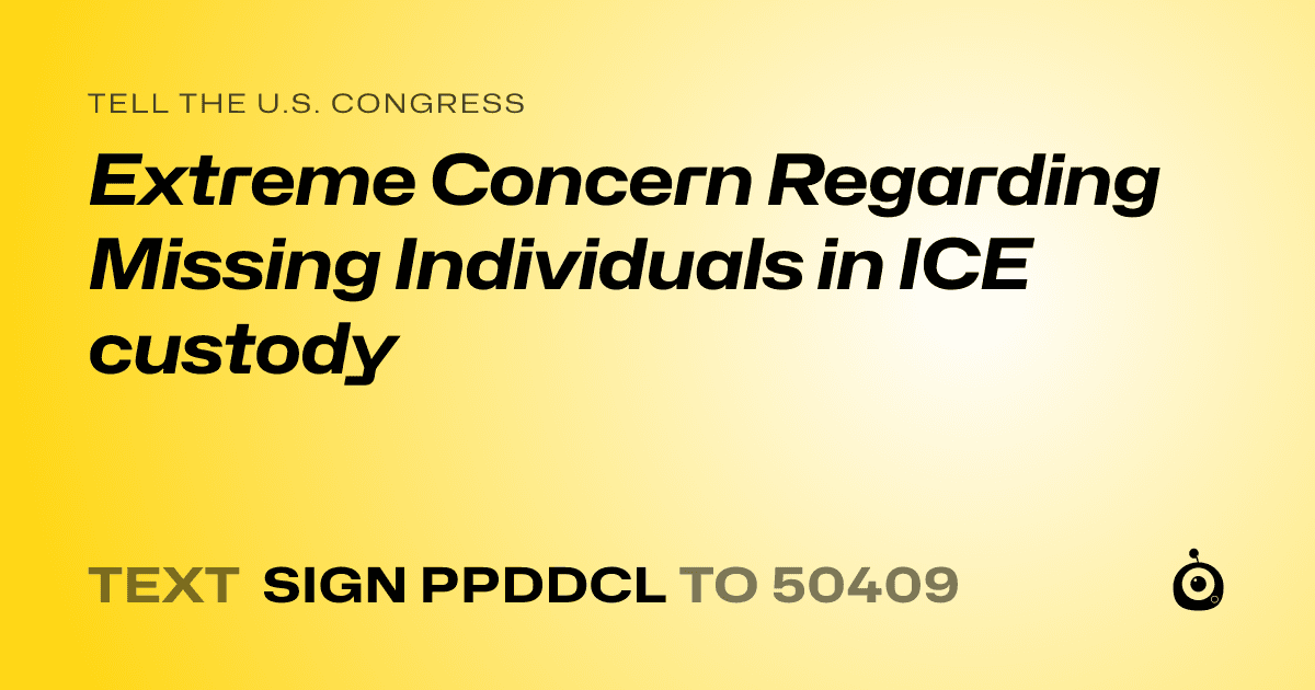 A shareable card that reads "tell the U.S. Congress: Extreme Concern Regarding Missing Individuals in ICE custody" followed by "text sign PPDDCL to 50409"