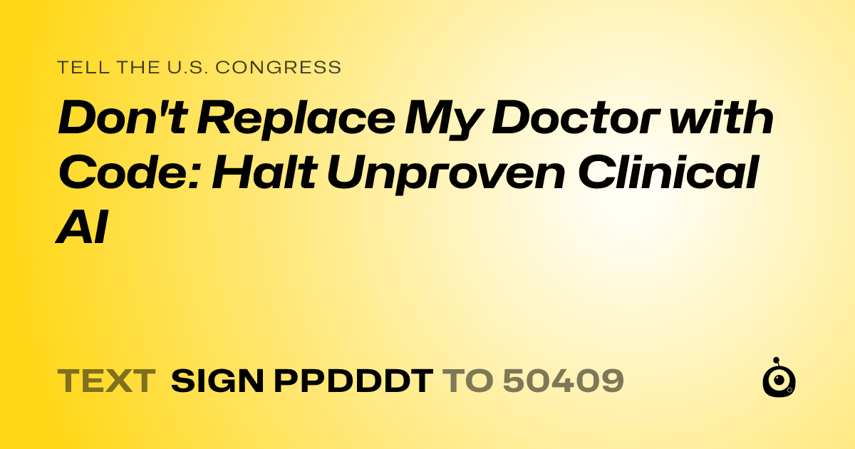 A shareable card that reads "tell the U.S. Congress: Don't Replace My Doctor with Code: Halt Unproven Clinical AI" followed by "text sign PPDDDT to 50409"