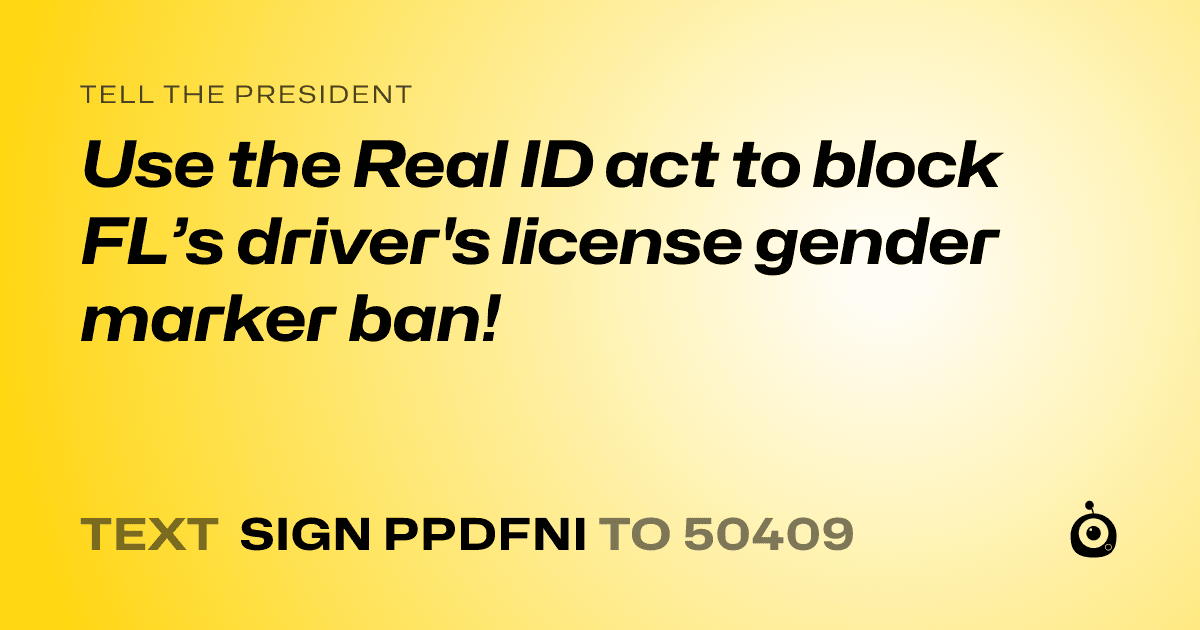 A shareable card that reads "tell the President: Use the Real ID act to block FL’s driver's license gender marker ban!" followed by "text sign PPDFNI to 50409"