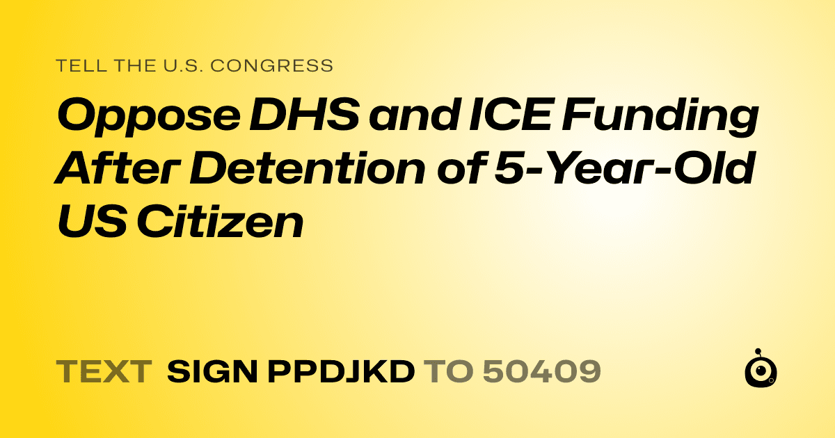 A shareable card that reads "tell the U.S. Congress: Oppose DHS and ICE Funding After Detention of 5-Year-Old US Citizen" followed by "text sign PPDJKD to 50409"