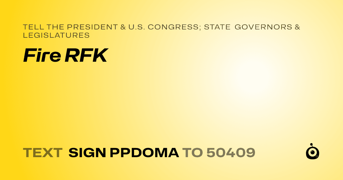 A shareable card that reads "tell the President & U.S. Congress; State Governors & Legislatures: Fire RFK" followed by "text sign PPDOMA to 50409"