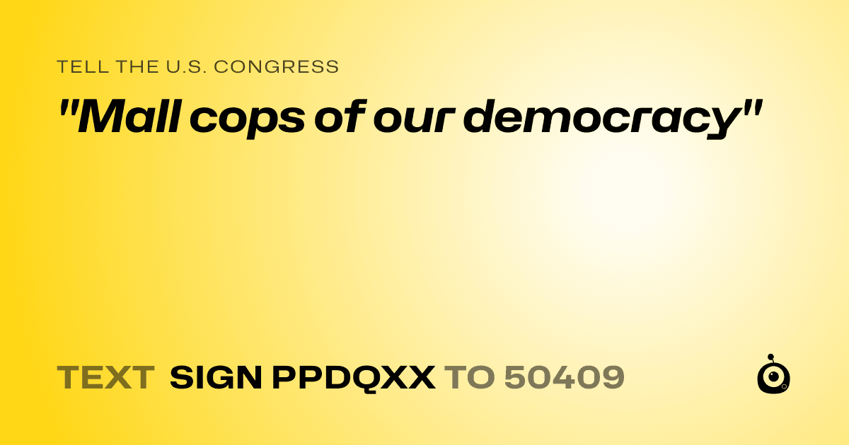 A shareable card that reads "tell the U.S. Congress: "Mall cops of our democracy"" followed by "text sign PPDQXX to 50409"