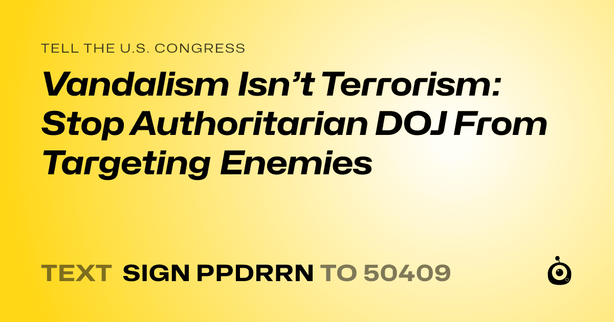 A shareable card that reads "tell the U.S. Congress: Vandalism Isn’t Terrorism: Stop Authoritarian DOJ From Targeting Enemies" followed by "text sign PPDRRN to 50409"