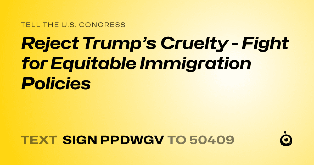 A shareable card that reads "tell the U.S. Congress: Reject Trump’s Cruelty - Fight for Equitable Immigration Policies" followed by "text sign PPDWGV to 50409"