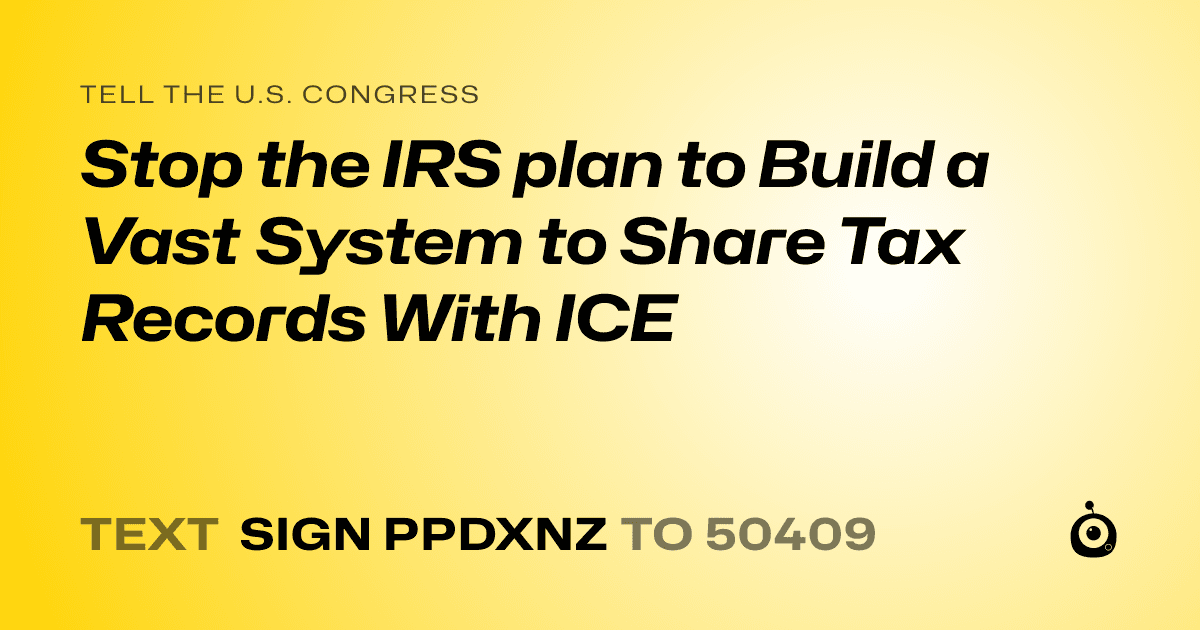 A shareable card that reads "tell the U.S. Congress: Stop the IRS plan to Build a Vast System to Share Tax Records With ICE" followed by "text sign PPDXNZ to 50409"