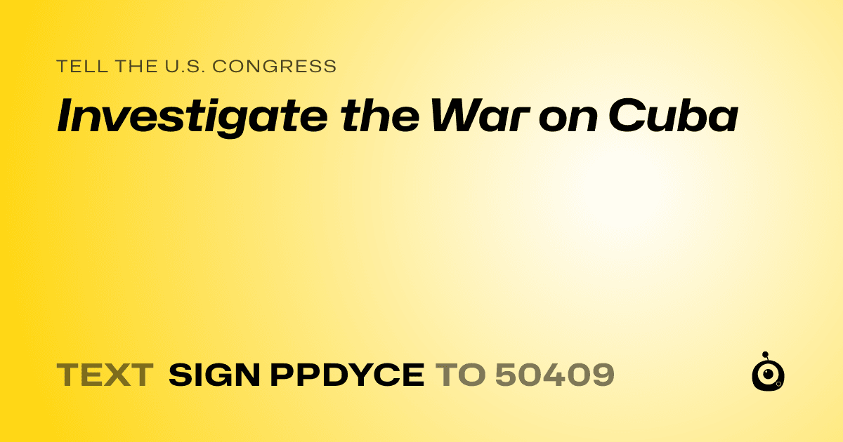 A shareable card that reads "tell the U.S. Congress: Investigate the War on Cuba" followed by "text sign PPDYCE to 50409"