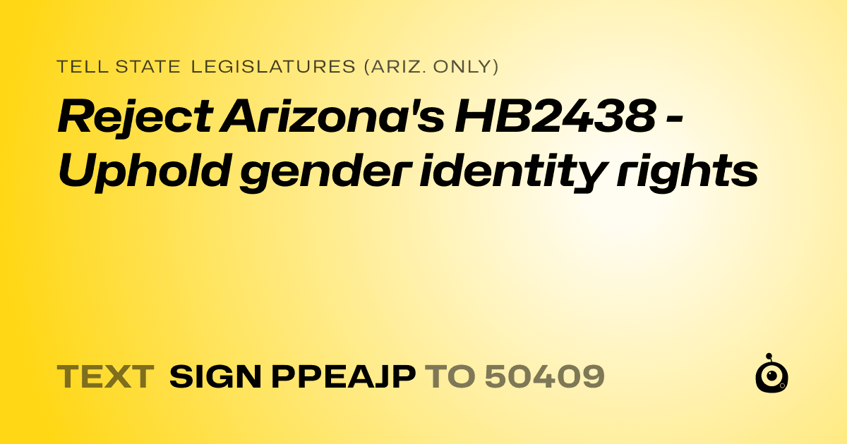 A shareable card that reads "tell State Legislatures (Ariz. only): Reject Arizona's HB2438 - Uphold gender identity rights" followed by "text sign PPEAJP to 50409"
