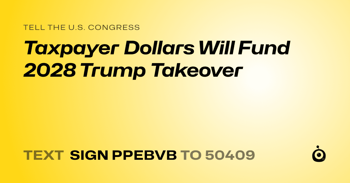 A shareable card that reads "tell the U.S. Congress: Taxpayer Dollars Will Fund 2028 Trump Takeover" followed by "text sign PPEBVB to 50409"
