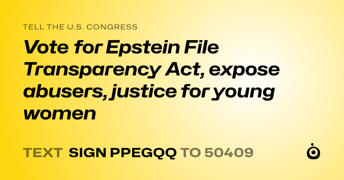 A shareable card that reads "tell the U.S. Congress: Vote for Epstein File Transparency Act, expose abusers, justice for young women" followed by "text sign PPEGQQ to 50409"