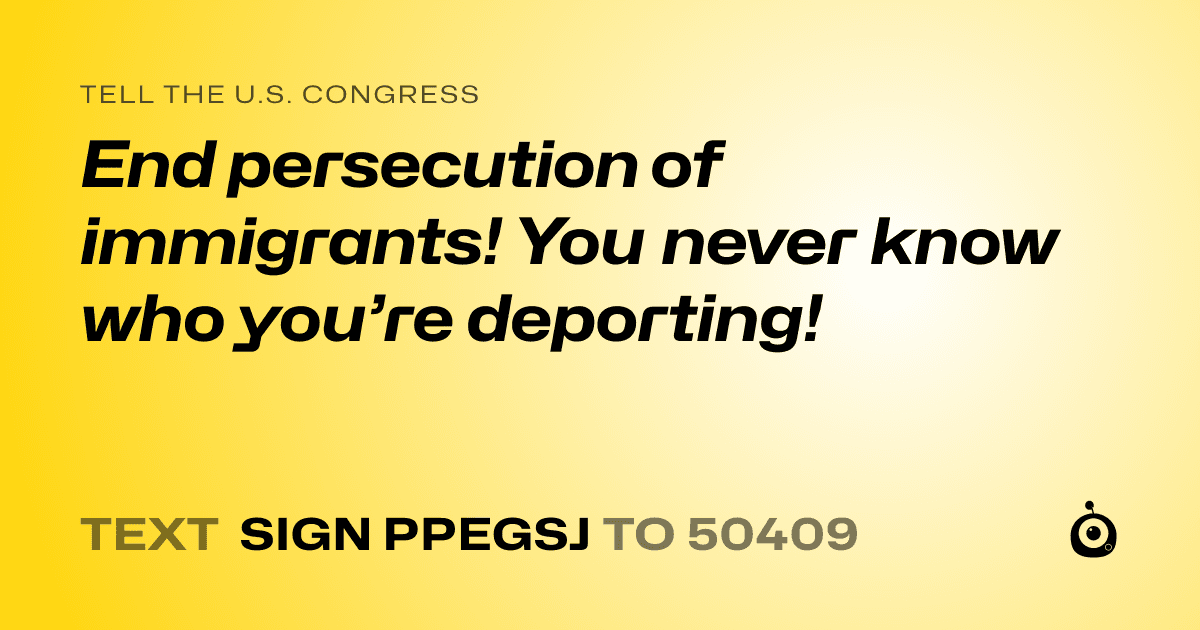 A shareable card that reads "tell the U.S. Congress: End persecution of immigrants! You never know who you’re deporting!" followed by "text sign PPEGSJ to 50409"