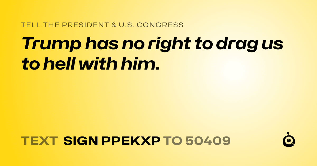 A shareable card that reads "tell the President & U.S. Congress: Trump has no right to drag us to hell with him." followed by "text sign PPEKXP to 50409"