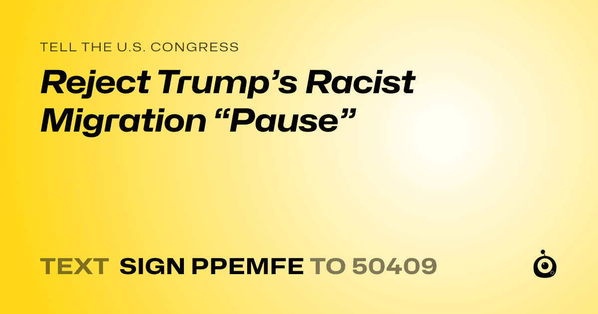 A shareable card that reads "tell the U.S. Congress: Reject Trump’s Racist Migration “Pause”" followed by "text sign PPEMFE to 50409"