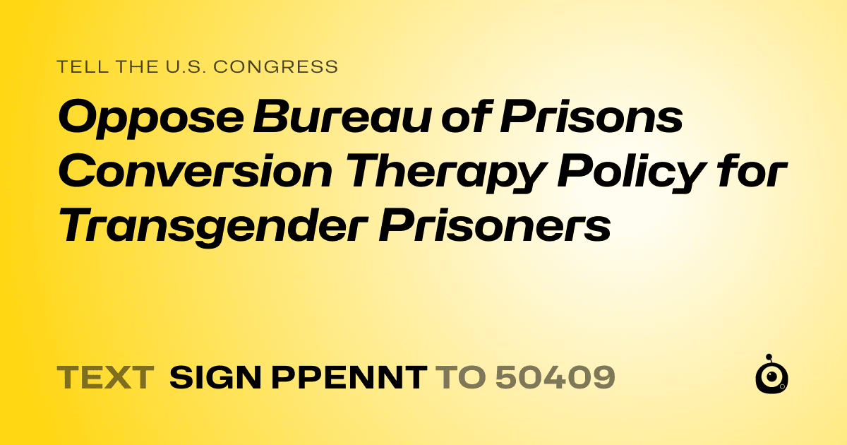 A shareable card that reads "tell the U.S. Congress: Oppose Bureau of Prisons Conversion Therapy Policy for Transgender Prisoners" followed by "text sign PPENNT to 50409"