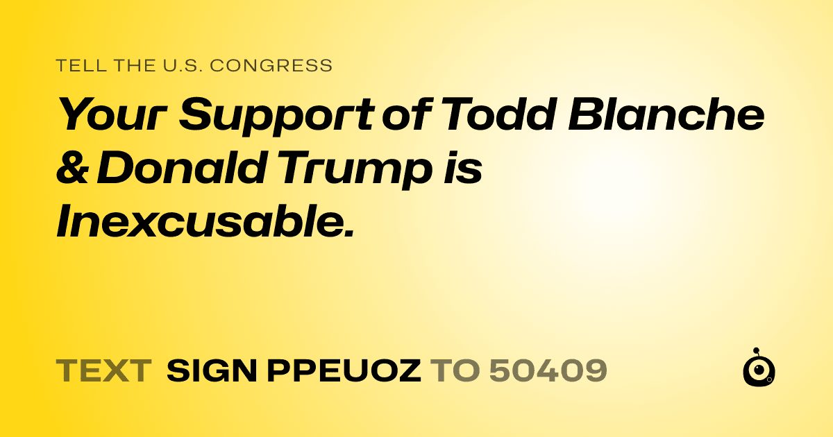 A shareable card that reads "tell the U.S. Congress: Your Support of Todd Blanche & Donald Trump is Inexcusable." followed by "text sign PPEUOZ to 50409"