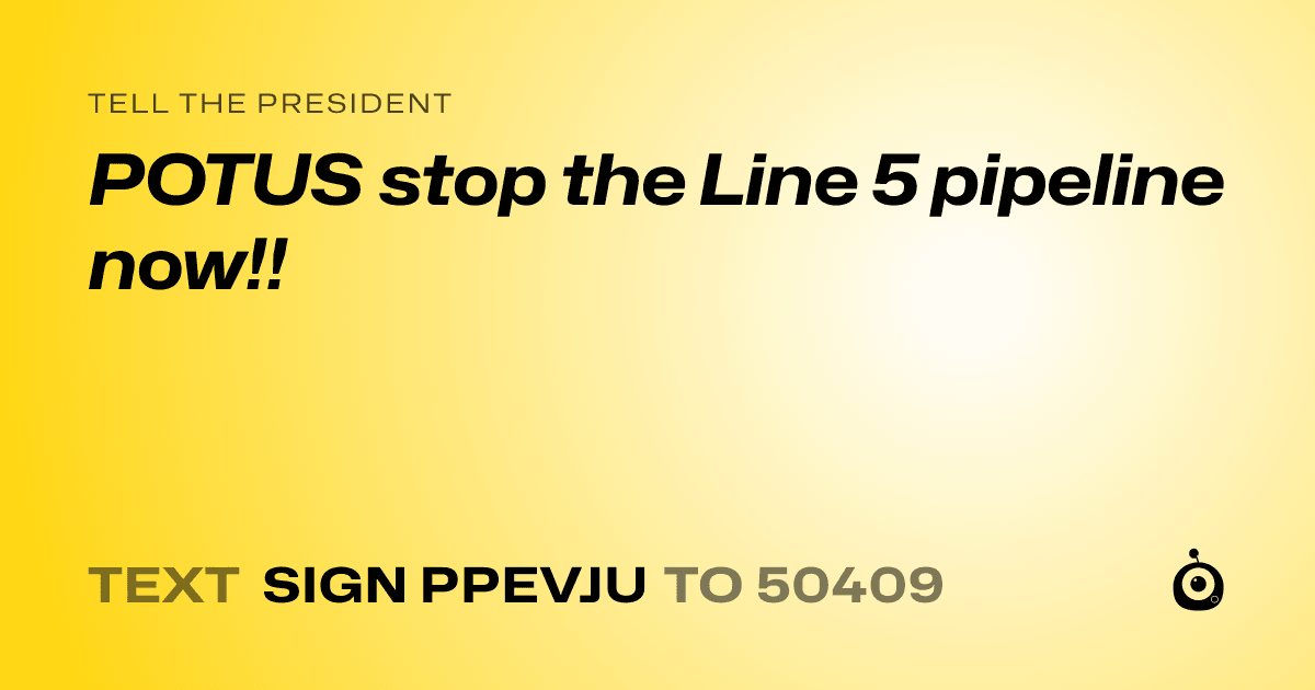 A shareable card that reads "tell the President: POTUS stop the Line 5 pipeline now!!" followed by "text sign PPEVJU to 50409"