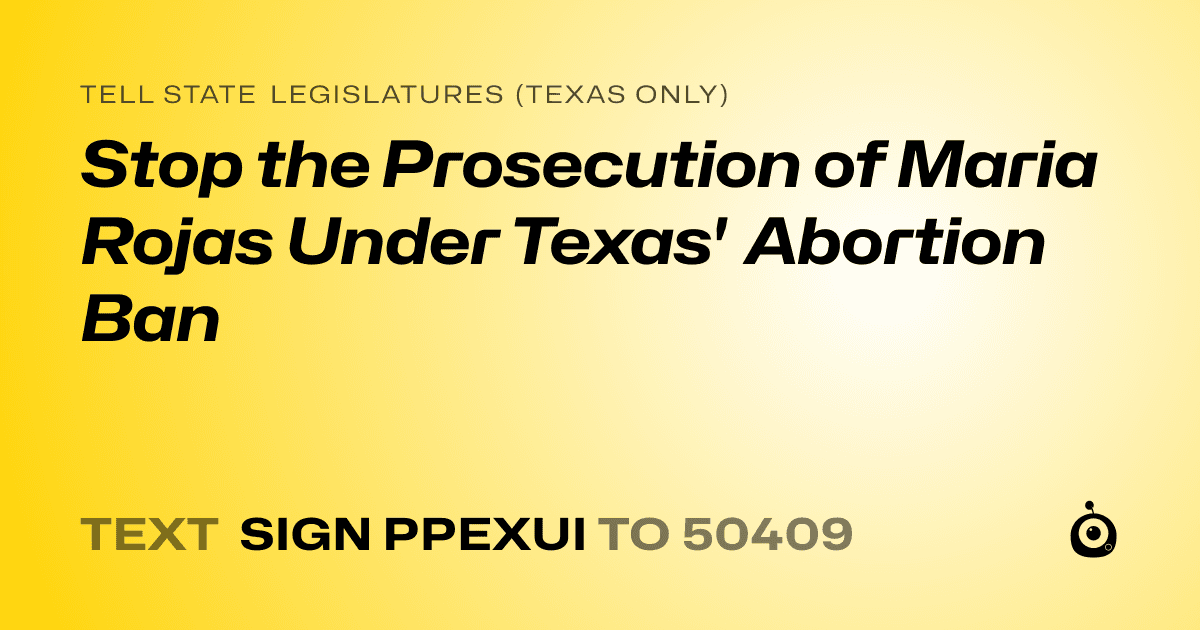 A shareable card that reads "tell State Legislatures (Texas only): Stop the Prosecution of Maria Rojas Under Texas' Abortion Ban" followed by "text sign PPEXUI to 50409"