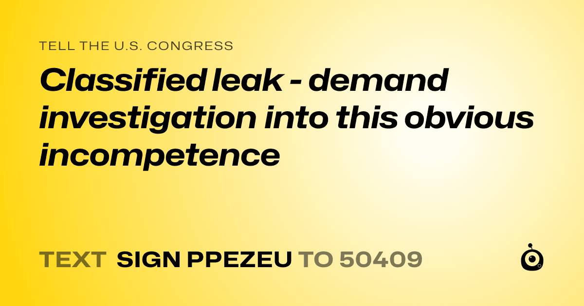 A shareable card that reads "tell the U.S. Congress: Classified leak - demand investigation into this obvious incompetence" followed by "text sign PPEZEU to 50409"