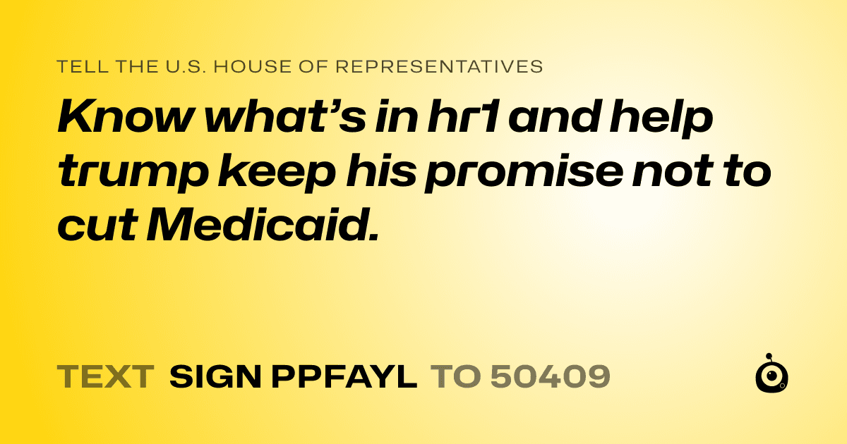 A shareable card that reads "tell the U.S. House of Representatives: Know what’s in hr1 and help trump keep his promise not to cut Medicaid." followed by "text sign PPFAYL to 50409"