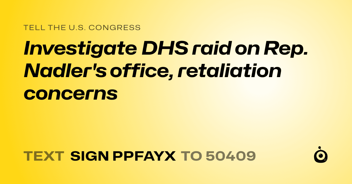 A shareable card that reads "tell the U.S. Congress: Investigate DHS raid on Rep. Nadler's office, retaliation concerns" followed by "text sign PPFAYX to 50409"