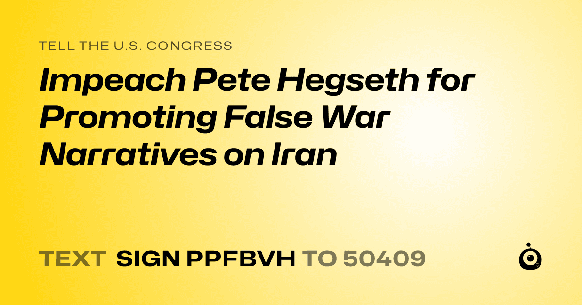 A shareable card that reads "tell the U.S. Congress: Impeach Pete Hegseth for Promoting False War Narratives on Iran" followed by "text sign PPFBVH to 50409"