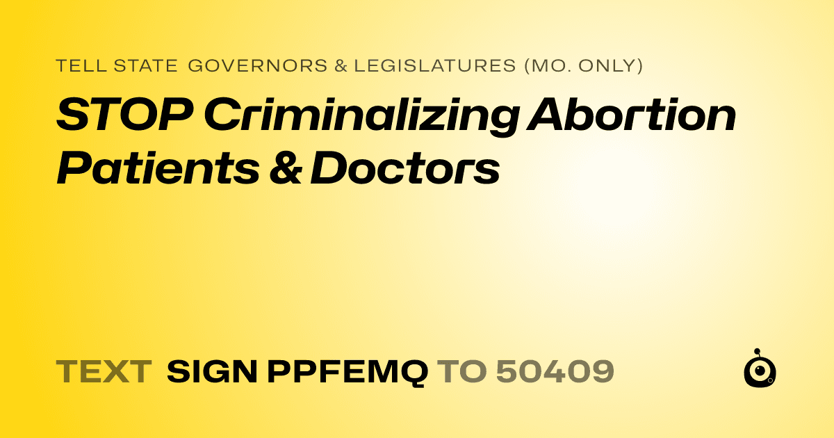 A shareable card that reads "tell State Governors & Legislatures (Mo. only): STOP Criminalizing Abortion Patients & Doctors" followed by "text sign PPFEMQ to 50409"