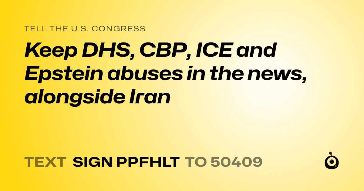 A shareable card that reads "tell the U.S. Congress: Keep DHS, CBP, ICE and Epstein abuses in the news, alongside Iran" followed by "text sign PPFHLT to 50409"
