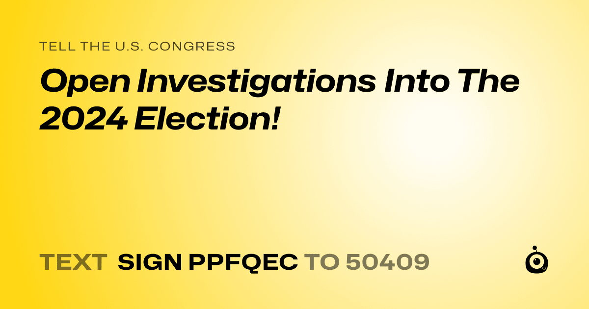 A shareable card that reads "tell the U.S. Congress: Open Investigations Into The 2024 Election!" followed by "text sign PPFQEC to 50409"