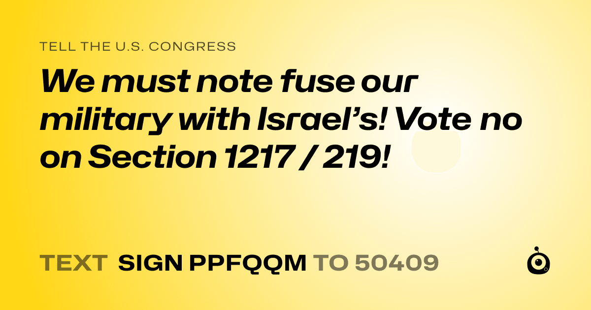 A shareable card that reads "tell the U.S. Congress: We must note fuse our military with Israel’s! Vote no on Section 1217 / 219!" followed by "text sign PPFQQM to 50409"