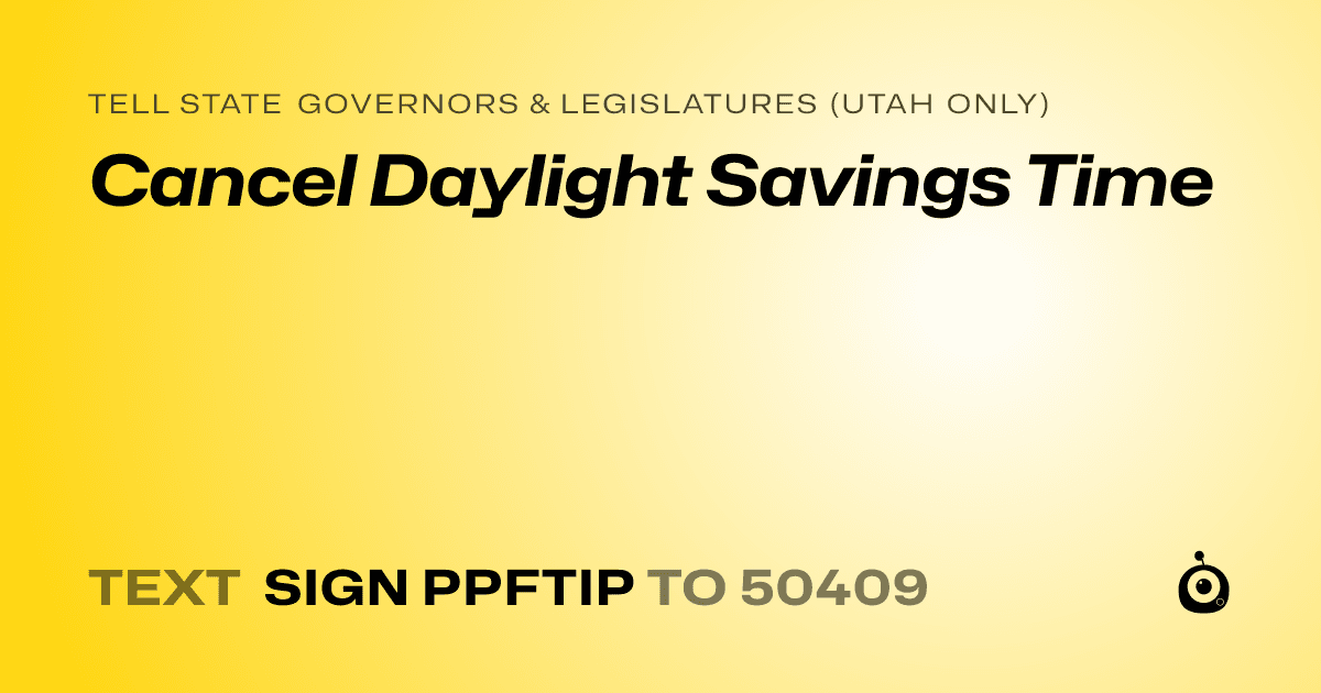 A shareable card that reads "tell State Governors & Legislatures (Utah only): Cancel Daylight Savings Time" followed by "text sign PPFTIP to 50409"