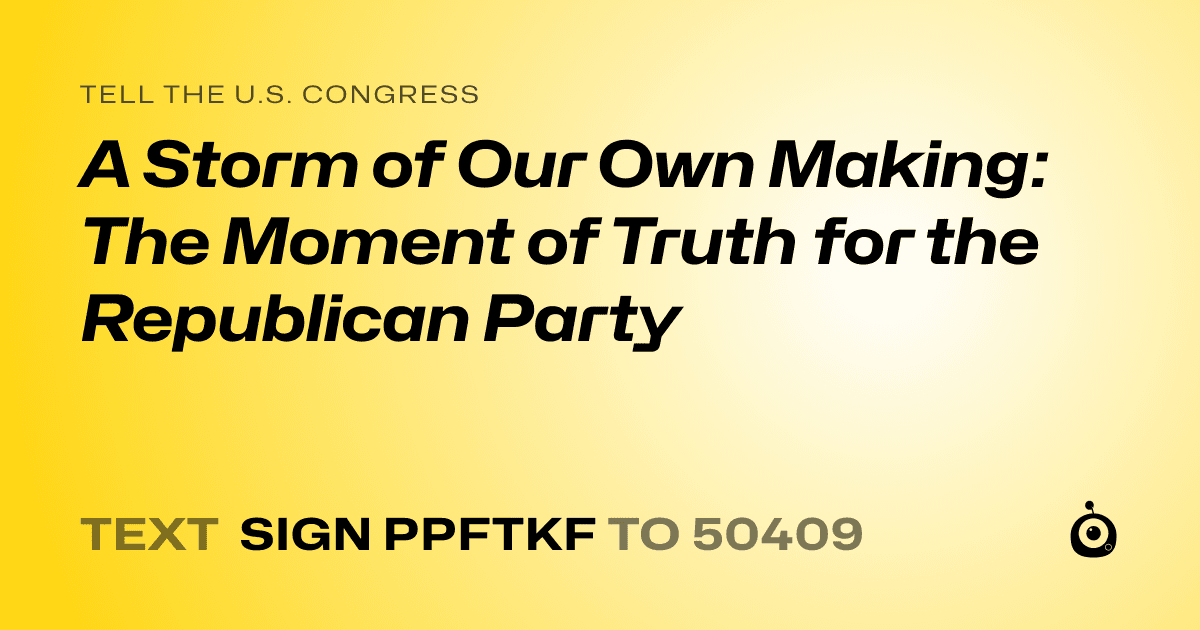 A shareable card that reads "tell the U.S. Congress: A Storm of Our Own Making: The Moment of Truth for the Republican Party" followed by "text sign PPFTKF to 50409"