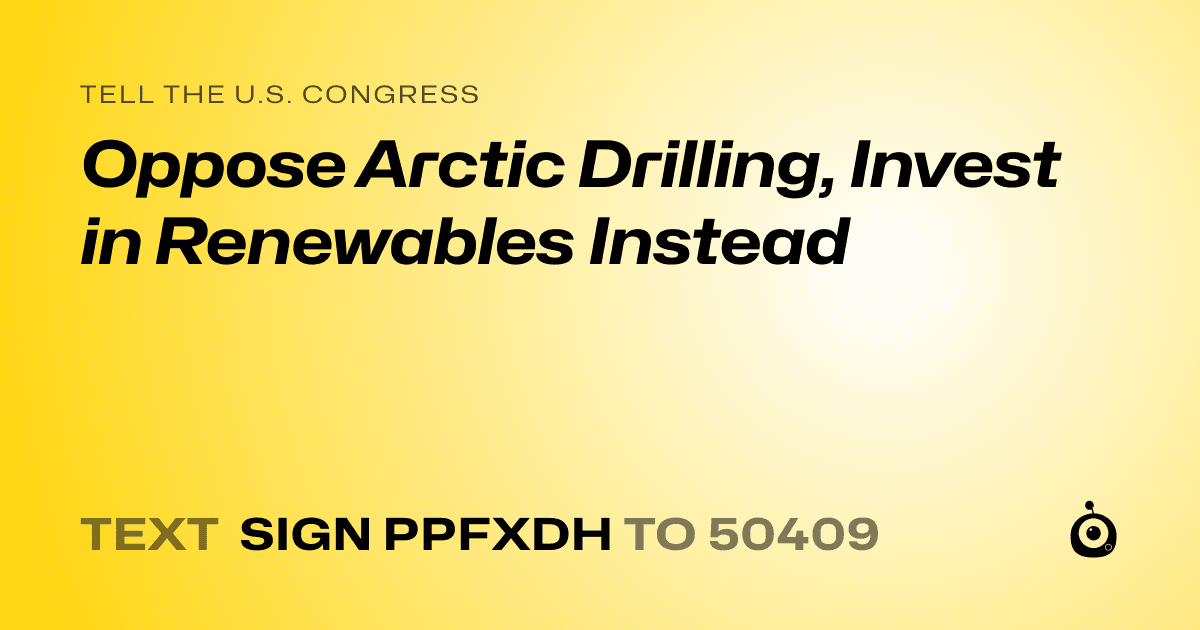 A shareable card that reads "tell the U.S. Congress: Oppose Arctic Drilling, Invest in Renewables Instead" followed by "text sign PPFXDH to 50409"