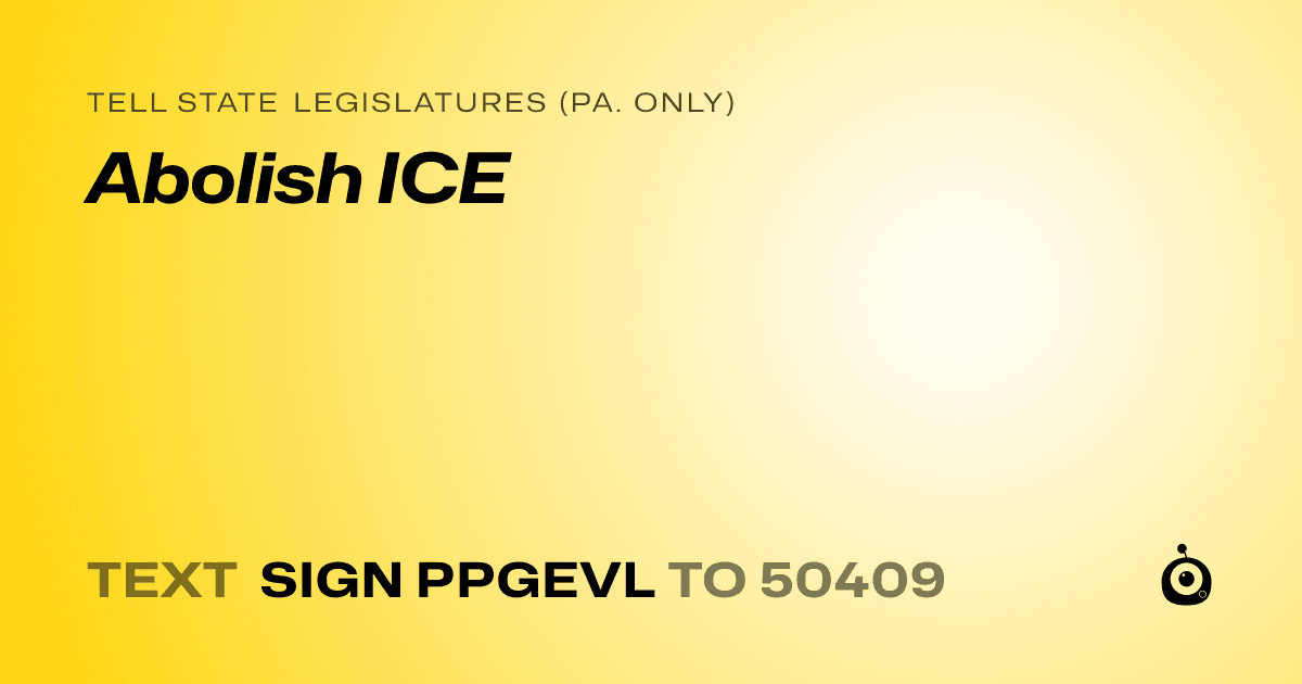 A shareable card that reads "tell State Legislatures (Pa. only): Abolish ICE" followed by "text sign PPGEVL to 50409"