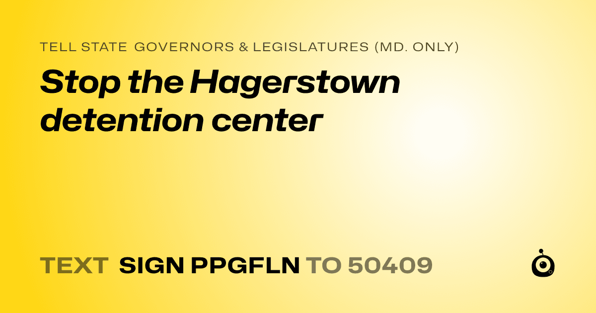 A shareable card that reads "tell State Governors & Legislatures (Md. only): Stop the Hagerstown detention center" followed by "text sign PPGFLN to 50409"