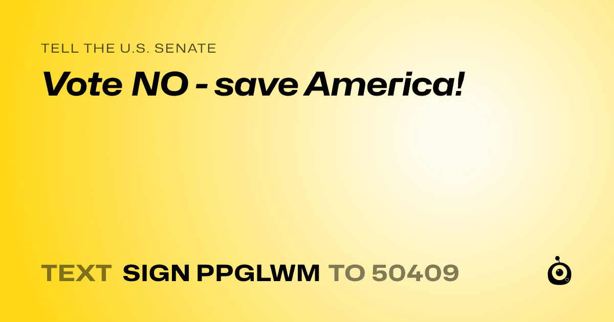 A shareable card that reads "tell the U.S. Senate: Vote NO - save America!" followed by "text sign PPGLWM to 50409"