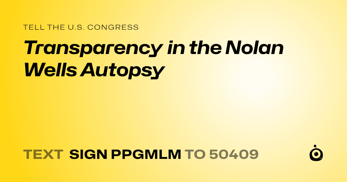 A shareable card that reads "tell the U.S. Congress: Transparency in the Nolan Wells Autopsy" followed by "text sign PPGMLM to 50409"