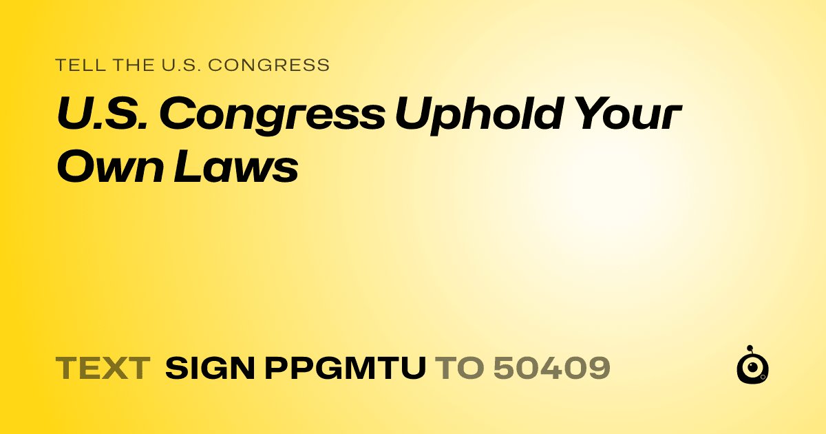A shareable card that reads "tell the U.S. Congress: U.S. Congress Uphold Your Own Laws" followed by "text sign PPGMTU to 50409"